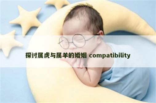 探讨属虎与属羊的婚姻 compatibility