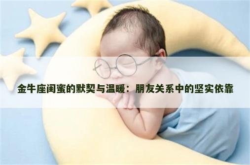 金牛座闺蜜的默契与温暖：朋友关系中的坚实依靠