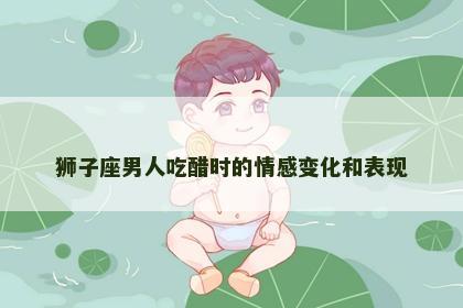 狮子座男人吃醋时的情感变化和表现