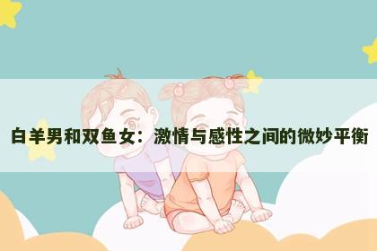 白羊男和双鱼女：激情与感性之间的微妙平衡