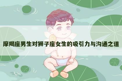 摩羯座男生对狮子座女生的吸引力与沟通之道