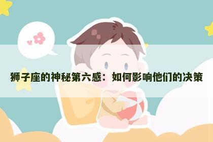 狮子座的神秘第六感：如何影响他们的决策