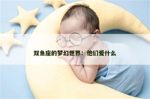 双鱼座的梦幻世界：他们爱什么