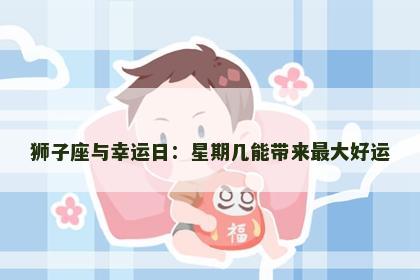 狮子座与幸运日：星期几能带来最大好运