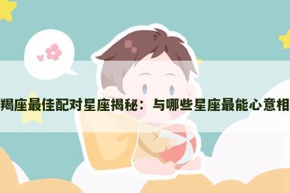 摩羯座最佳配对星座揭秘：与哪些星座最能心意相通