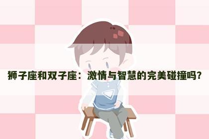 狮子座和双子座：激情与智慧的完美碰撞吗？