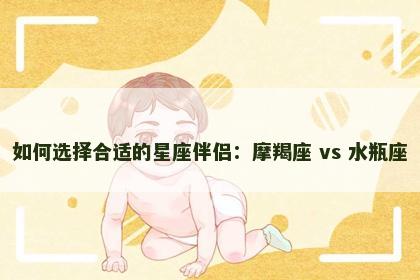 如何选择合适的星座伴侣：摩羯座 vs 水瓶座