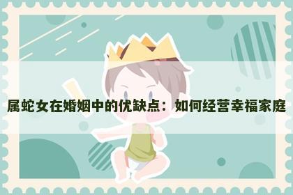 属蛇女在婚姻中的优缺点：如何经营幸福家庭