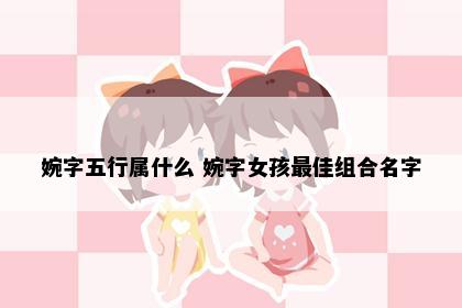 婉字五行属什么 婉字女孩最佳组合名字