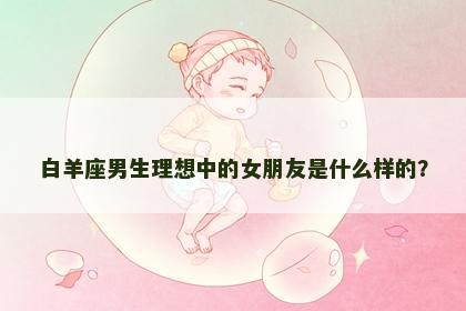 白羊座男生理想中的女朋友是什么样的？