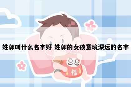 姓郭叫什么名字好 姓郭的女孩意境深远的名字