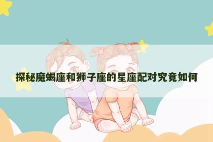 探秘魔蝎座和狮子座的星座配对究竟如何