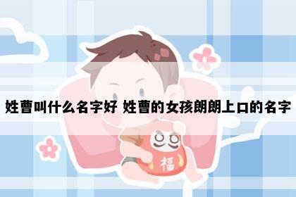 姓曹叫什么名字好 姓曹的女孩朗朗上口的名字