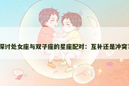 探讨处女座与双子座的星座配对：互补还是冲突？