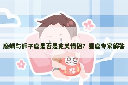 魔蝎与狮子座是否是完美情侣？星座专家解答