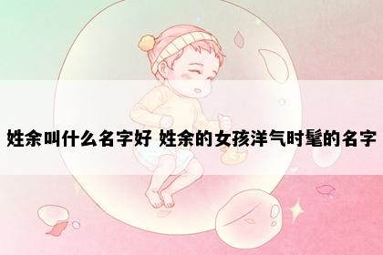 姓余叫什么名字好 姓余的女孩洋气时髦的名字