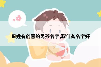 田姓有创意的男孩名字,取什么名字好