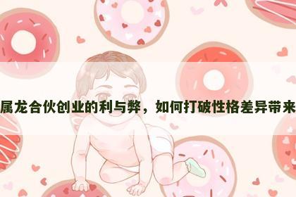 属狗和属龙合伙创业的利与弊，如何打破性格差异带来的阻碍