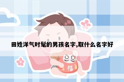 田姓洋气时髦的男孩名字,取什么名字好