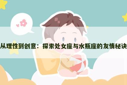 从理性到创意：探索处女座与水瓶座的友情秘诀