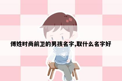 傅姓时尚前卫的男孩名字,取什么名字好