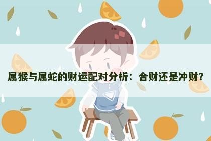 属猴与属蛇的财运配对分析：合财还是冲财？