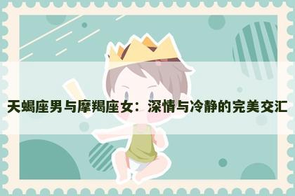 天蝎座男与摩羯座女：深情与冷静的完美交汇