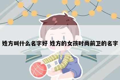 姓方叫什么名字好 姓方的女孩时尚前卫的名字