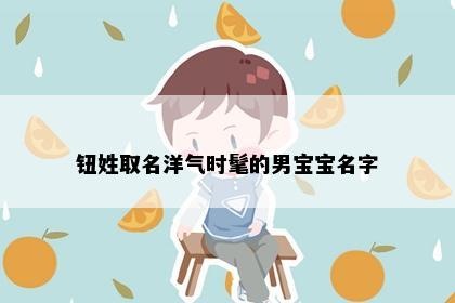 钮姓取名洋气时髦的男宝宝名字