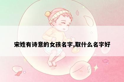 宋姓有诗意的女孩名字,取什么名字好