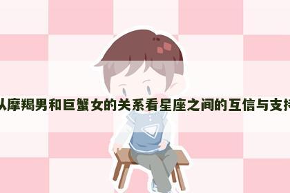 从摩羯男和巨蟹女的关系看星座之间的互信与支持