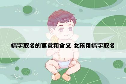 嫱字取名的寓意和含义 女孩用嫱字取名