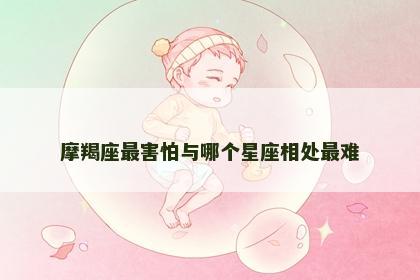 摩羯座最害怕与哪个星座相处最难