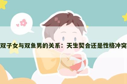 双子女与双鱼男的关系：天生契合还是性格冲突