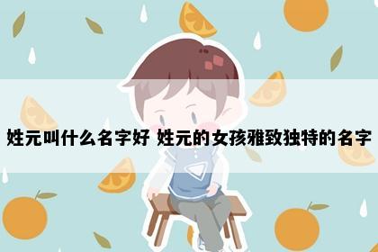 姓元叫什么名字好 姓元的女孩雅致独特的名字