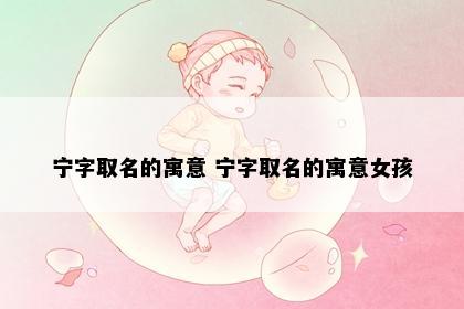 宁字取名的寓意 宁字取名的寓意女孩