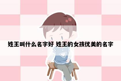 姓王叫什么名字好 姓王的女孩优美的名字