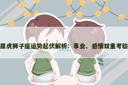 属虎狮子座运势起伏解析：事业、感情双重考验