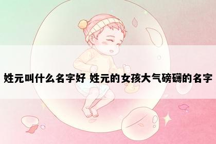 姓元叫什么名字好 姓元的女孩大气磅礴的名字