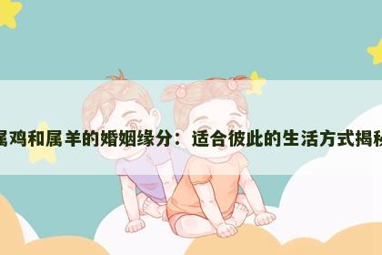 属鸡和属羊的婚姻缘分：适合彼此的生活方式揭秘