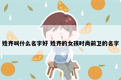 姓齐叫什么名字好 姓齐的女孩时尚前卫的名字