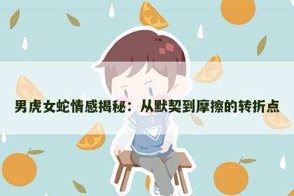 男虎女蛇情感揭秘：从默契到摩擦的转折点