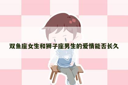 双鱼座女生和狮子座男生的爱情能否长久