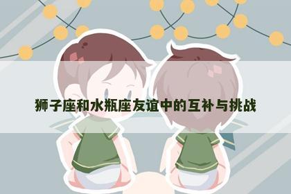 狮子座和水瓶座友谊中的互补与挑战