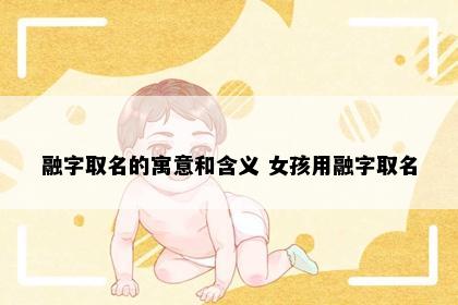 融字取名的寓意和含义 女孩用融字取名