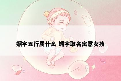 媚字五行属什么 媚字取名寓意女孩