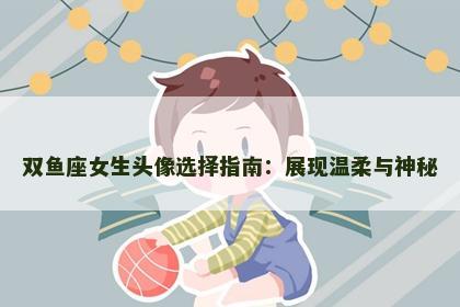 双鱼座女生头像选择指南：展现温柔与神秘