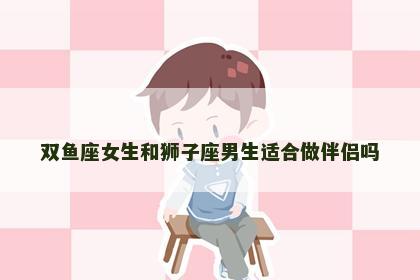 双鱼座女生和狮子座男生适合做伴侣吗