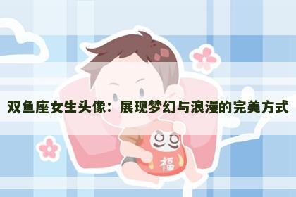 双鱼座女生头像：展现梦幻与浪漫的完美方式