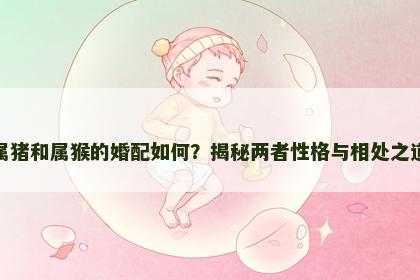 属猪和属猴的婚配如何？揭秘两者性格与相处之道